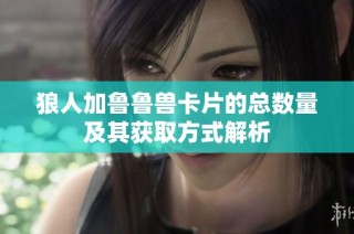 狼人加鲁鲁兽卡片的总数量及其获取方式解析