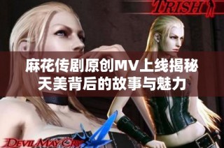 麻花传剧原创MV上线揭秘天美背后的故事与魅力