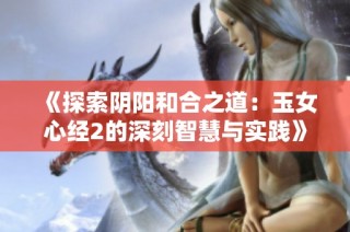 《探索阴阳和合之道：玉女心经2的深刻智慧与实践》