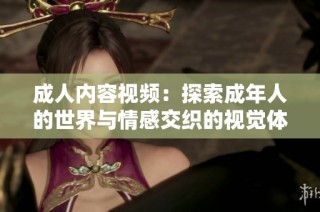 成人内容视频：探索成年人的世界与情感交织的视觉体验