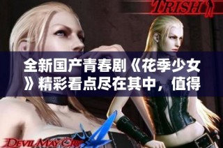 全新国产青春剧《花季少女》精彩看点尽在其中，值得一看！