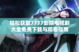 轻松获取7777影院电视剧大全免费下载与观看指南