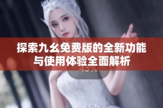 探索九幺免费版的全新功能与使用体验全面解析