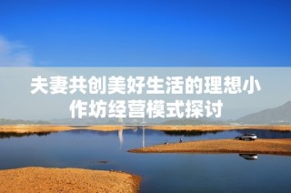 夫妻共创美好生活的理想小作坊经营模式探讨
