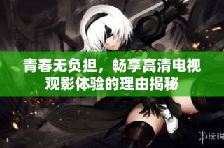 青春无负担，畅享高清电视观影体验的理由揭秘