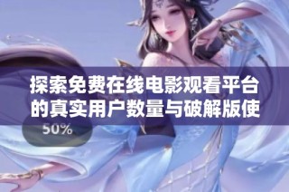 探索免费在线电影观看平台的真实用户数量与破解版使用情况分析