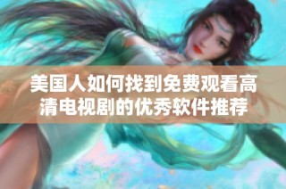 美国人如何找到免费观看高清电视剧的优秀软件推荐