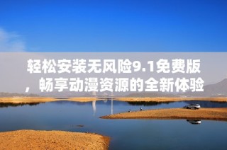 轻松安装无风险9.1免费版，畅享动漫资源的全新体验