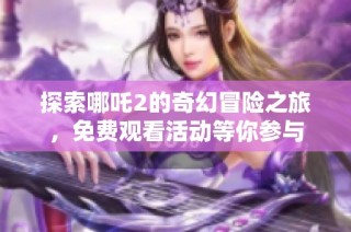 探索哪吒2的奇幻冒险之旅，免费观看活动等你参与