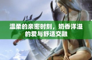 温柔的亲密时刻，奶香洋溢的爱与舒适交融