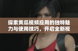 探索黄瓜视频应用的独特魅力与使用技巧，开启全新视听体验