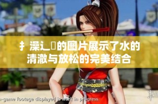 扌澡辶畐的图片展示了水的清澈与放松的完美结合