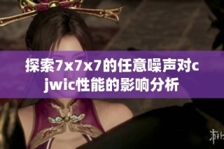 探索7x7x7的任意噪声对cjwic性能的影响分析