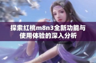 探索红桃m8n3全新功能与使用体验的深入分析