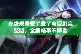 在线观看爱丫爱丫电视剧完整版，全集畅享不停歇