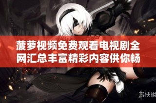 菠萝视频免费观看电视剧全网汇总丰富精彩内容供你畅享
