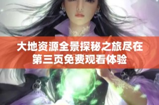 大地资源全景探秘之旅尽在第三页免费观看体验