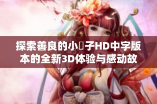 探索善良的小峓子HD中字版本的全新3D体验与感动故事