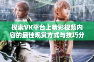 探索VK平台上精彩视频内容的最佳观赏方式与技巧分享