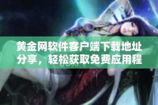 黄金网软件客户端下载地址分享，轻松获取免费应用程序体验