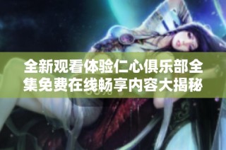 全新观看体验仁心俱乐部全集免费在线畅享内容大揭秘