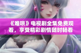 《难哄》电视剧全集免费观看，享受精彩剧情随时畅看