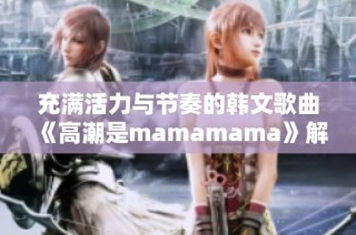 充满活力与节奏的韩文歌曲《高潮是mamamama》解密
