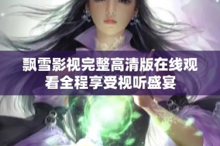 飘雪影视完整高清版在线观看全程享受视听盛宴
