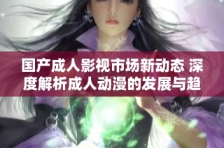 国产成人影视市场新动态 深度解析成人动漫的发展与趋势