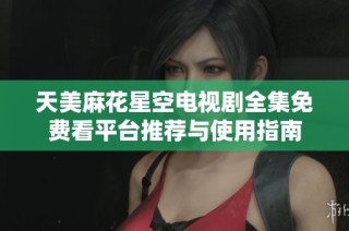 天美麻花星空电视剧全集免费看平台推荐与使用指南