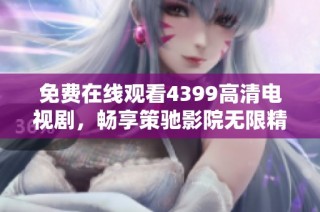 免费在线观看4399高清电视剧，畅享策驰影院无限精彩影片