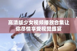 高清版少女视频播放合集让你尽情享受视觉盛宴