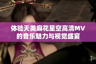 体验天美麻花星空高清MV的音乐魅力与视觉盛宴