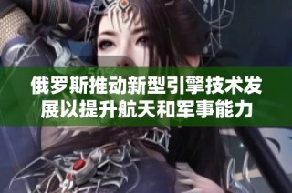 俄罗斯推动新型引擎技术发展以提升航天和军事能力