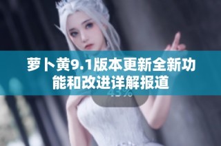 萝卜黄9.1版本更新全新功能和改进详解报道