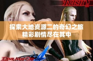 探索大地资源二的奇幻之旅精彩剧情尽在其中