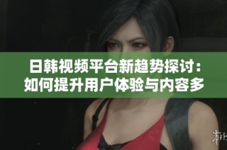 日韩视频平台新趋势探讨：如何提升用户体验与内容多样性