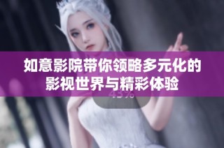 如意影院带你领略多元化的影视世界与精彩体验