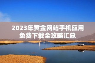 2023年黄金网站手机应用免费下载全攻略汇总