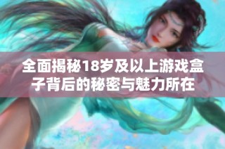 全面揭秘18岁及以上游戏盒子背后的秘密与魅力所在