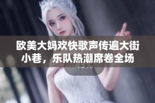 欧美大妈欢快歌声传遍大街小巷，乐队热潮席卷全场