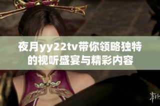 夜月yy22tv带你领略独特的视听盛宴与精彩内容