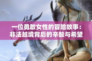 一位勇敢女性的冒险故事：非法越境背后的辛酸与希望