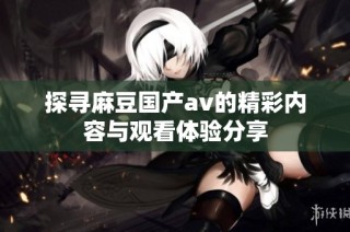探寻麻豆国产av的精彩内容与观看体验分享