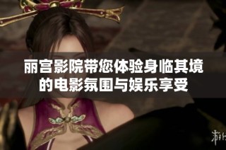 丽宫影院带您体验身临其境的电影氛围与娱乐享受