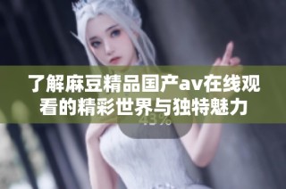 了解麻豆精品国产av在线观看的精彩世界与独特魅力