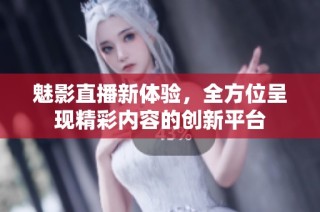 魅影直播新体验，全方位呈现精彩内容的创新平台