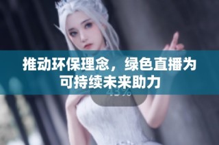 推动环保理念，绿色直播为可持续未来助力