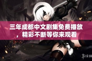 三年成都中文剧集免费播放，精彩不断等你来观看