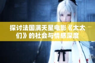 探讨法国满天星电影《太太们》的社会与情感深度
